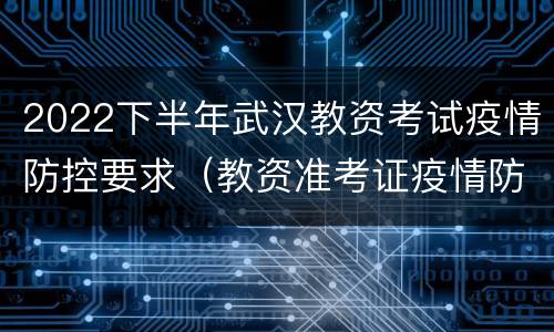 2022下半年武汉教资考试疫情防控要求（教资准考证疫情防控公告）