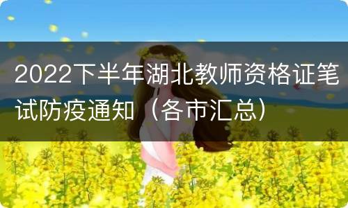 2022下半年湖北教师资格证笔试防疫通知（各市汇总）
