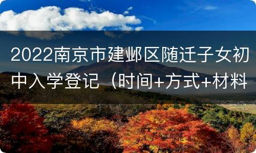 2022南京市建邺区随迁子女初中入学登记（时间+方式+材料+流程）