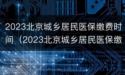 2023北京城乡居民医保缴费时间（2023北京城乡居民医保缴费时间是多少）