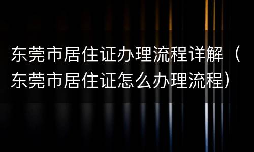 东莞市居住证办理流程详解（东莞市居住证怎么办理流程）