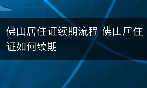佛山居住证续期流程 佛山居住证如何续期