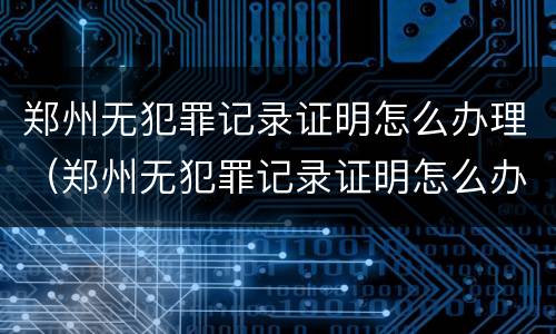 郑州无犯罪记录证明怎么办理（郑州无犯罪记录证明怎么办理的）