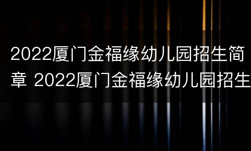 2022厦门金福缘幼儿园招生简章 2022厦门金福缘幼儿园招生简章电话