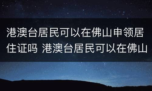 港澳台居民可以在佛山申领居住证吗 港澳台居民可以在佛山申领居住证吗