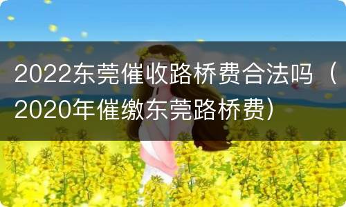 2022东莞催收路桥费合法吗（2020年催缴东莞路桥费）
