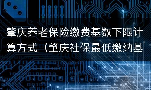 肇庆养老保险缴费基数下限计算方式（肇庆社保最低缴纳基数）