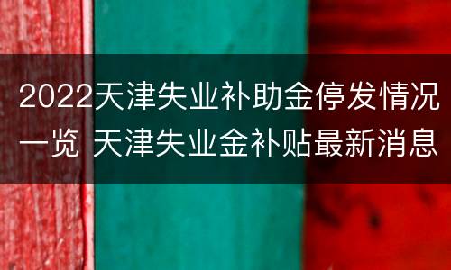 2022天津失业补助金停发情况一览 天津失业金补贴最新消息