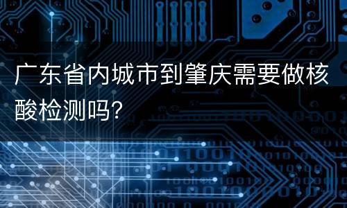 广东省内城市到肇庆需要做核酸检测吗？