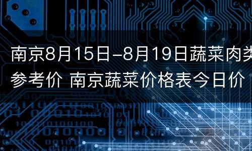 南京8月15日-8月19日蔬菜肉类参考价 南京蔬菜价格表今日价格