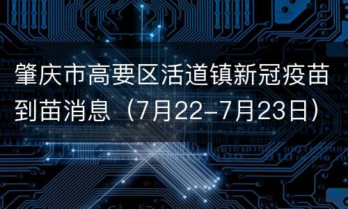 肇庆市高要区活道镇新冠疫苗到苗消息（7月22-7月23日）