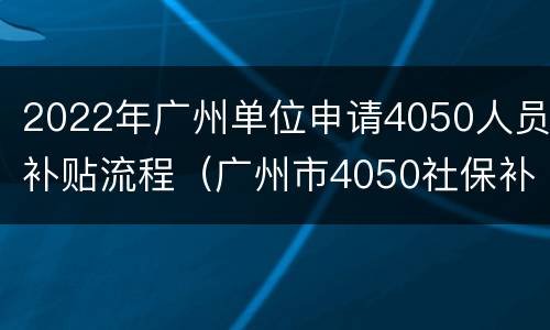 2022年广州单位申请4050人员补贴流程（广州市4050社保补贴政策2020怎么申请）
