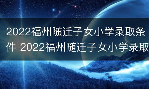 2022福州随迁子女小学录取条件 2022福州随迁子女小学录取条件是什么