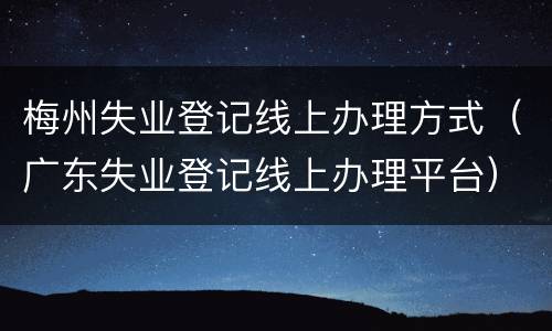梅州失业登记线上办理方式（广东失业登记线上办理平台）