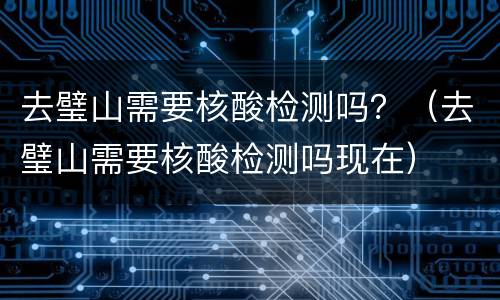 去璧山需要核酸检测吗？（去璧山需要核酸检测吗现在）