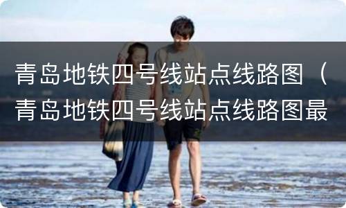 青岛地铁四号线站点线路图（青岛地铁四号线站点线路图最新）