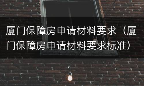 厦门保障房申请材料要求（厦门保障房申请材料要求标准）