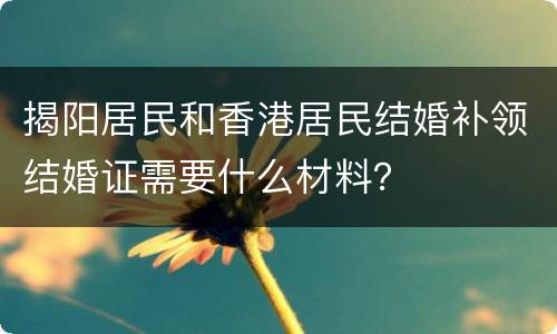 揭阳居民和香港居民结婚补领结婚证需要什么材料？