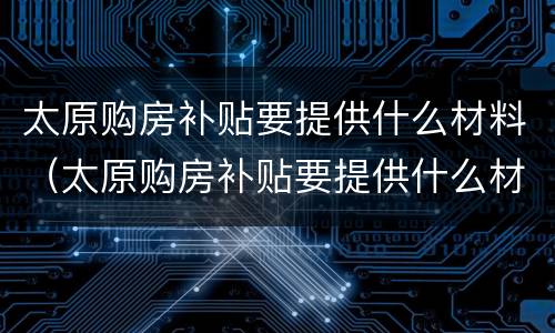 太原购房补贴要提供什么材料（太原购房补贴要提供什么材料才能申请）