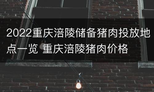 2022重庆涪陵储备猪肉投放地点一览 重庆涪陵猪肉价格