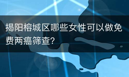 揭阳榕城区哪些女性可以做免费两癌筛查？
