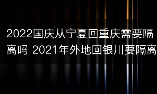 2022国庆从宁夏回重庆需要隔离吗 2021年外地回银川要隔离吗