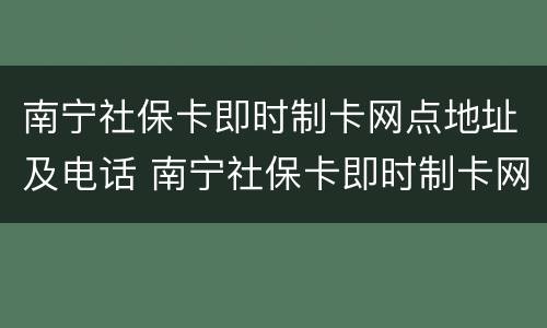 南宁社保卡即时制卡网点地址及电话 南宁社保卡即时制卡网点地址及电话号码