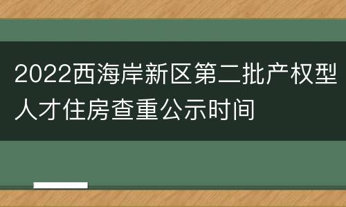 2022西海岸新区第二批产权型人才住房查重公示时间