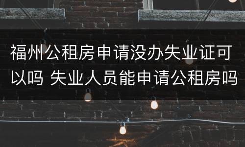 福州公租房申请没办失业证可以吗 失业人员能申请公租房吗?