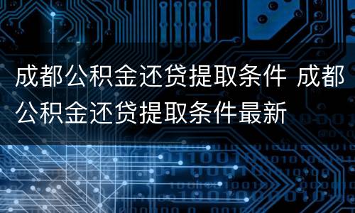 成都公积金还贷提取条件 成都公积金还贷提取条件最新