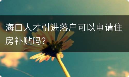 海口人才引进落户可以申请住房补贴吗？