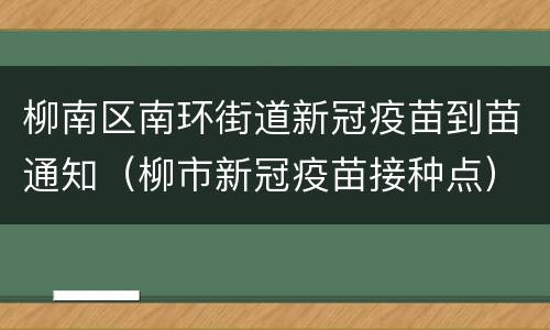 柳南区南环街道新冠疫苗到苗通知（柳市新冠疫苗接种点）