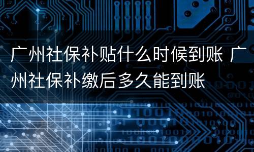 广州社保补贴什么时候到账 广州社保补缴后多久能到账