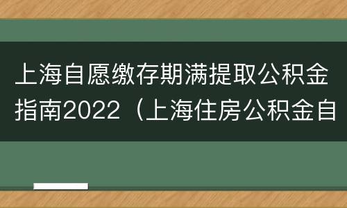 上海自愿缴存期满提取公积金指南2022（上海住房公积金自愿缴存期满提取）