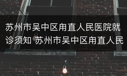 苏州市吴中区甪直人民医院就诊须知 苏州市吴中区甪直人民医院官网
