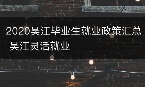 2020吴江毕业生就业政策汇总 吴江灵活就业