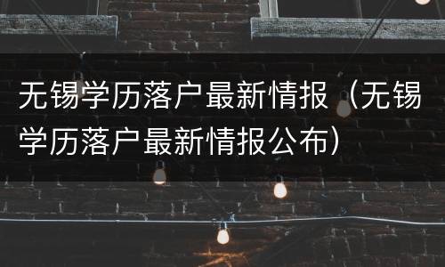无锡学历落户最新情报（无锡学历落户最新情报公布）
