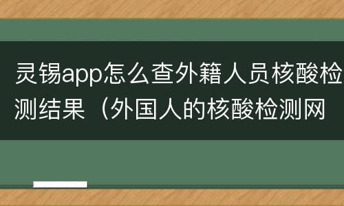 灵锡app怎么查外籍人员核酸检测结果（外国人的核酸检测网上能查到么）