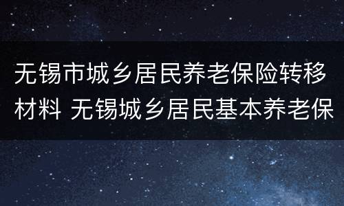 无锡市城乡居民养老保险转移材料 无锡城乡居民基本养老保险