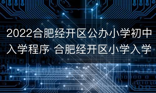 2022合肥经开区公办小学初中入学程序 合肥经开区小学入学条件