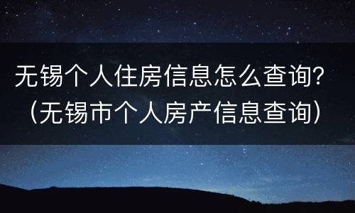 无锡个人住房信息怎么查询？（无锡市个人房产信息查询）