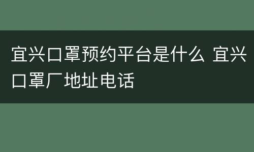 宜兴口罩预约平台是什么 宜兴口罩厂地址电话