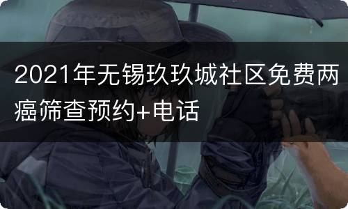 2021年无锡玖玖城社区免费两癌筛查预约+电话