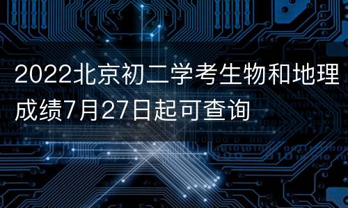 2022北京初二学考生物和地理成绩7月27日起可查询