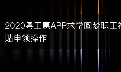 2020粤工惠APP求学圆梦职工补贴申领操作