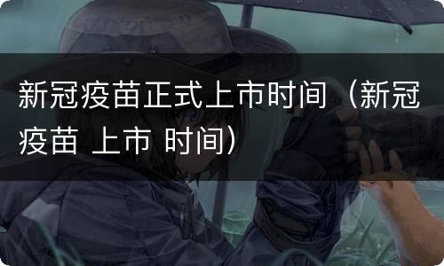 新冠疫苗正式上市时间（新冠疫苗 上市 时间）