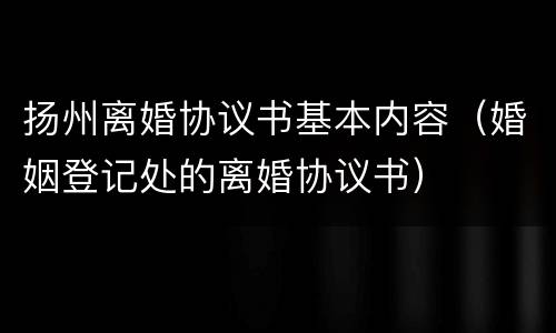 扬州离婚协议书基本内容（婚姻登记处的离婚协议书）