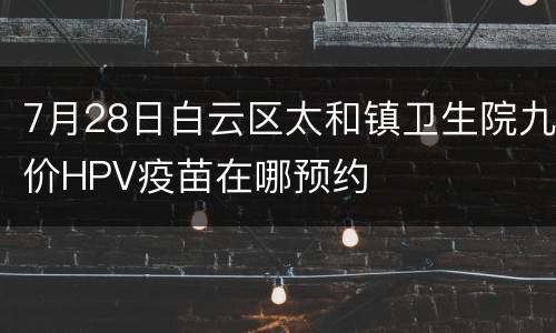 7月28日白云区太和镇卫生院九价HPV疫苗在哪预约
