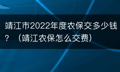 靖江市2022年度农保交多少钱？（靖江农保怎么交费）