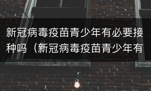 新冠病毒疫苗青少年有必要接种吗（新冠病毒疫苗青少年有必要接种吗）